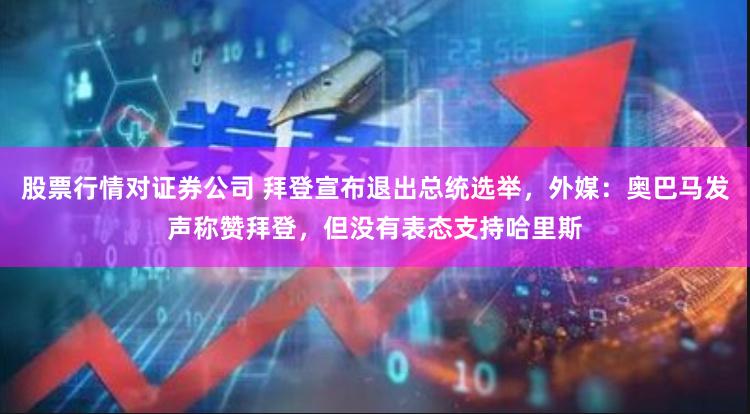 股票行情对证券公司 拜登宣布退出总统选举，外媒：奥巴马发声称赞拜登，但没有表态支持哈里斯