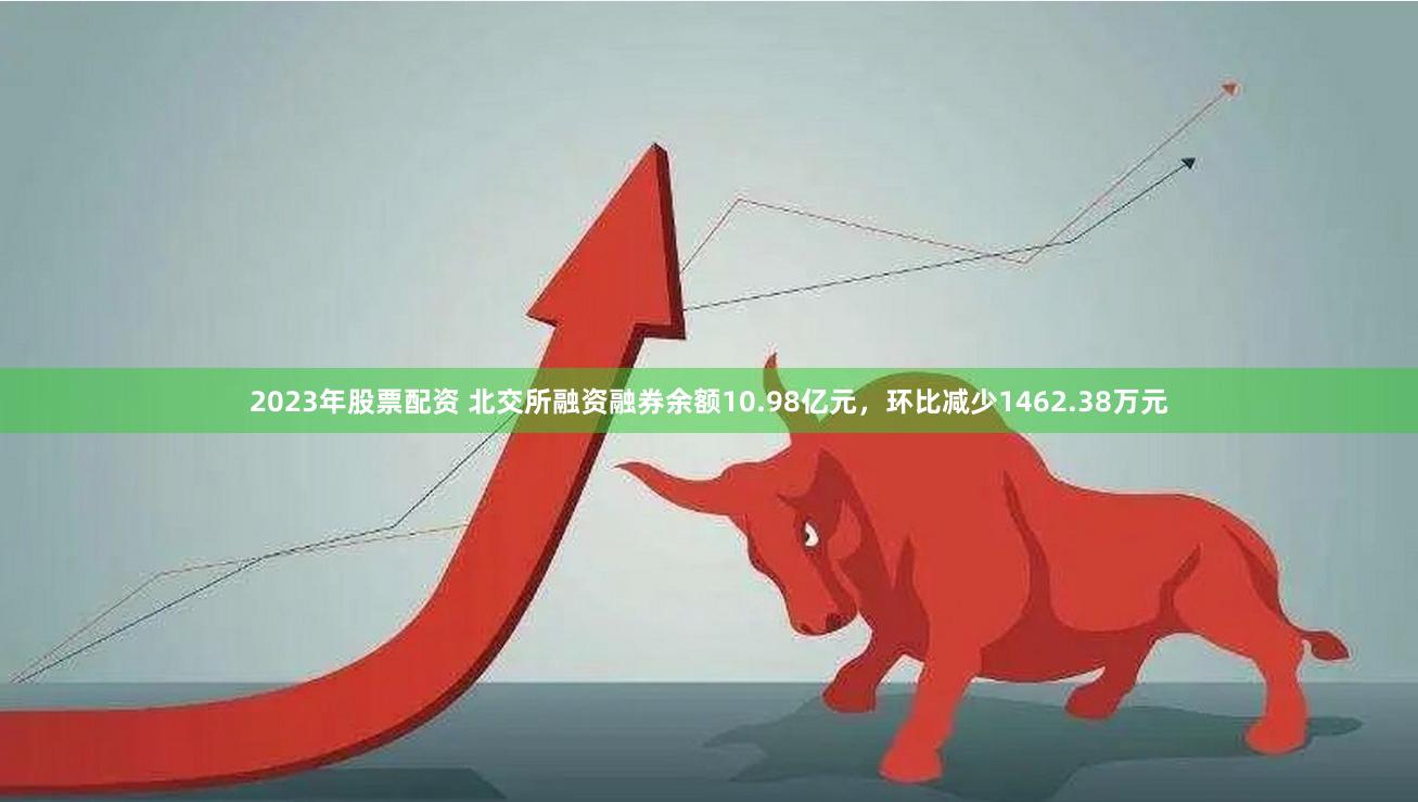 2023年股票配资 北交所融资融券余额10.98亿元，环比减少1462.38万元