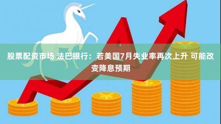 股票配资市场 法巴银行：若美国7月失业率再次上升 可能改变降息预期