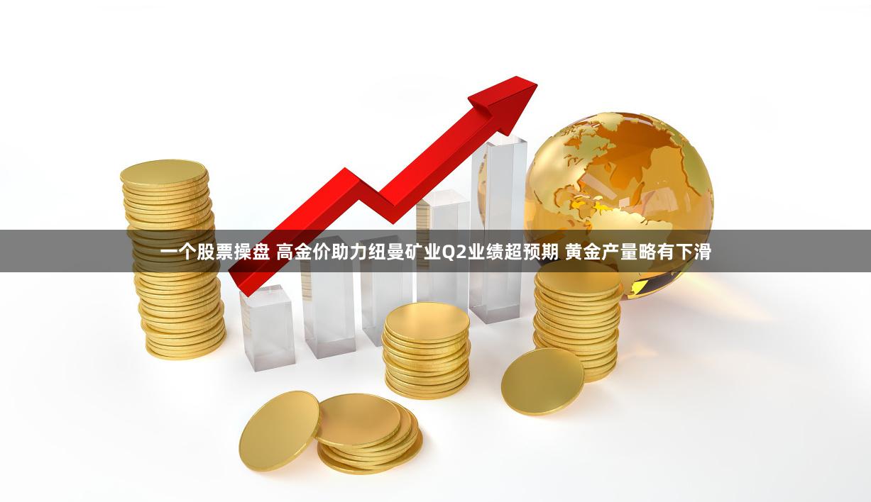 一个股票操盘 高金价助力纽曼矿业Q2业绩超预期 黄金产量略有下滑