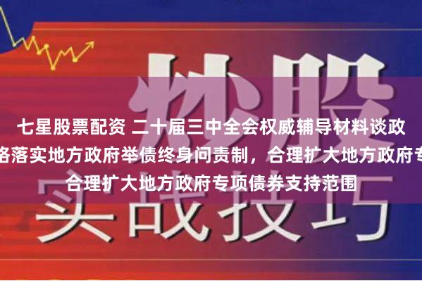 七星股票配资 二十届三中全会权威辅导材料谈政府债务管理：严格落实地方政府举债终身问责制，合理扩大地方政府专项债券支持范围