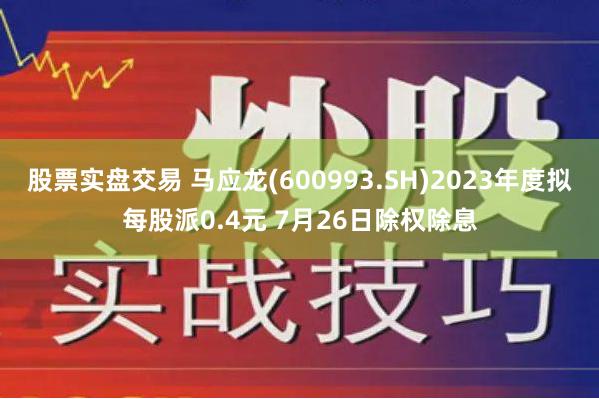 股票实盘交易 马应龙(600993.SH)2023年度拟每股派0.4元 7月26日除权除息