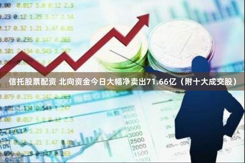 信托股票配资 北向资金今日大幅净卖出71.66亿（附十大成交股）