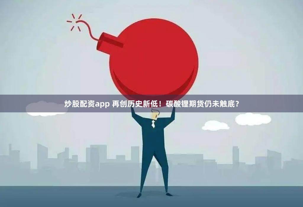 炒股配资app 再创历史新低！碳酸锂期货仍未触底？