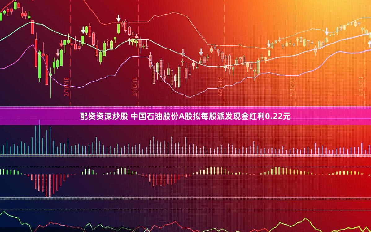 配资资深炒股 中国石油股份A股拟每股派发现金红利0.22元