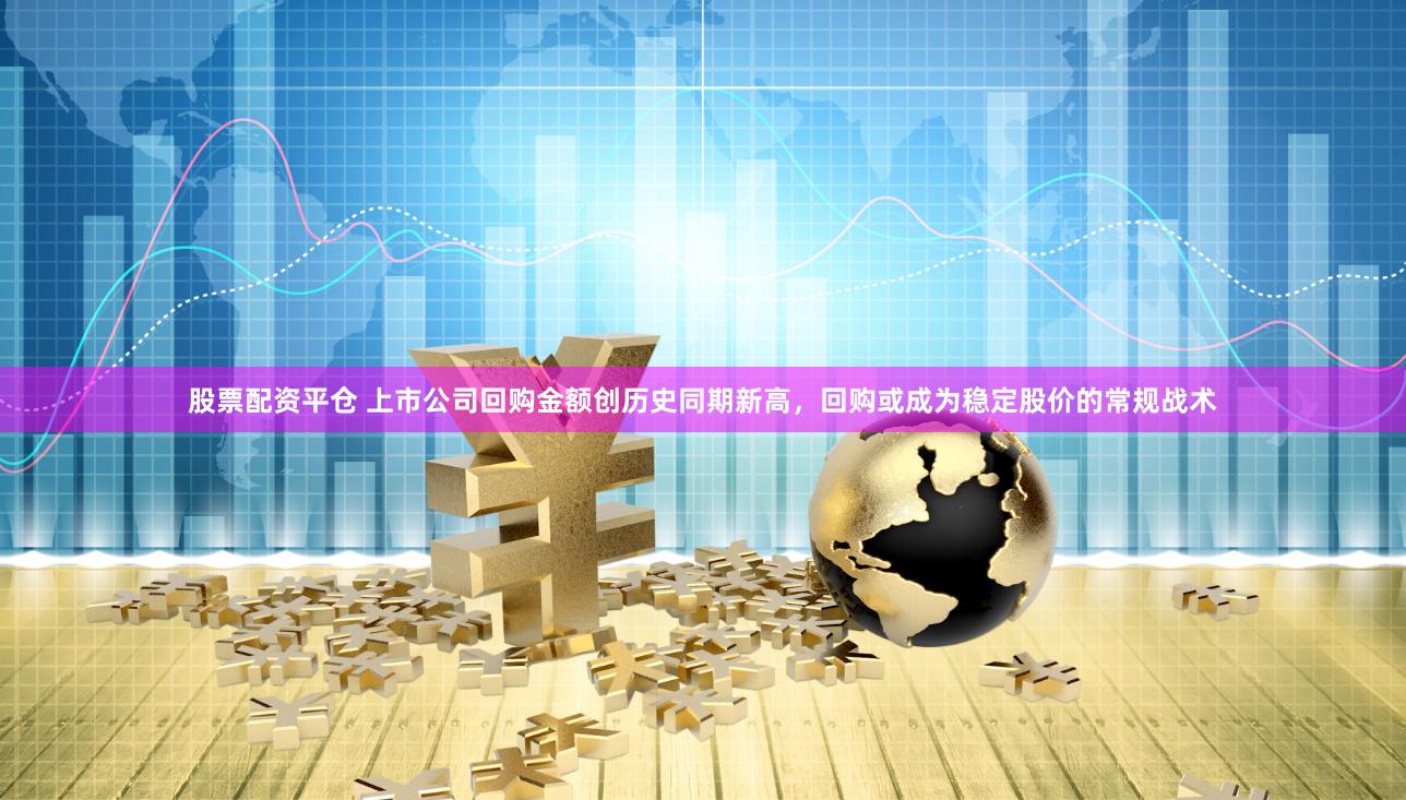 股票配资平仓 上市公司回购金额创历史同期新高，回购或成为稳定股价的常规战术