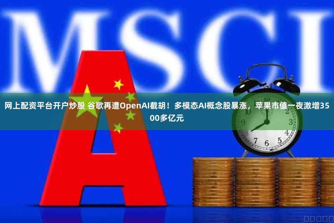 网上配资平台开户炒股 谷歌再遭OpenAI截胡！多模态AI概念股暴涨，苹果市值一夜激增3500多亿元