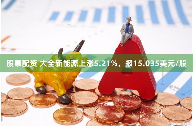 股票配资 大全新能源上涨5.21%，报15.035美元/股