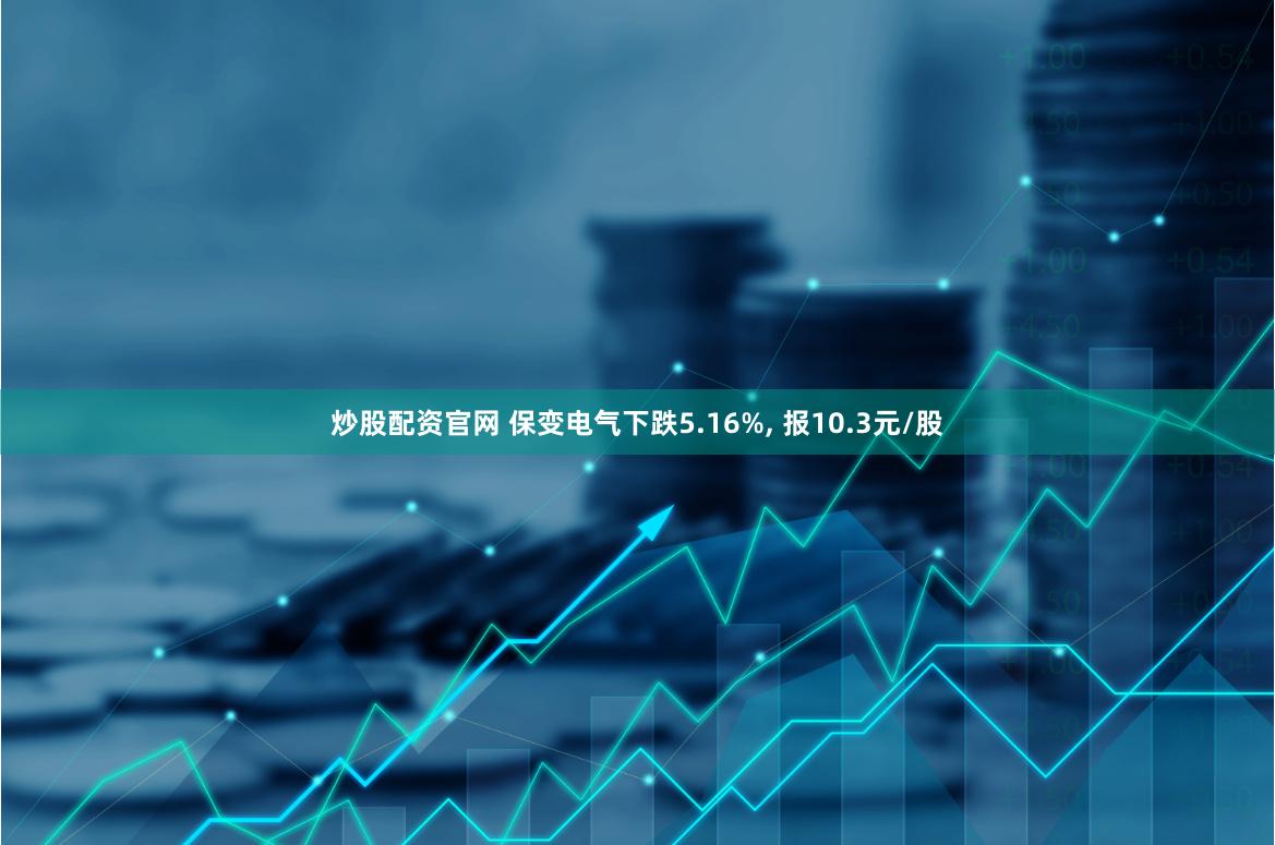 炒股配资官网 保变电气下跌5.16%, 报10.3元/股