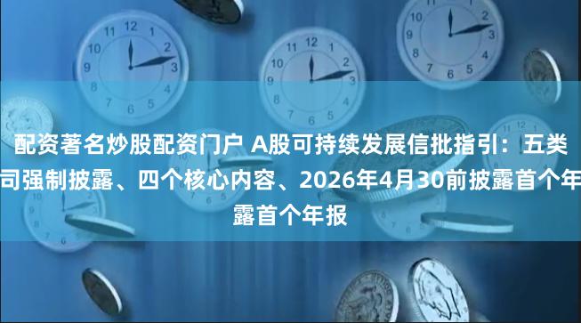 配资著名炒股配资门户 A股可持续发展信批指引：五类公司强制披露、四个核心内容、2026年4月30前披露首个年报