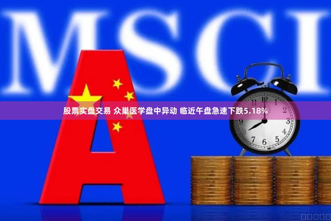 股票实盘交易 众巢医学盘中异动 临近午盘急速下跌5.18%