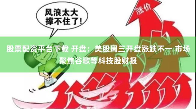 股票配资平台下载 开盘：美股周三开盘涨跌不一 市场聚焦谷歌等科技股财报