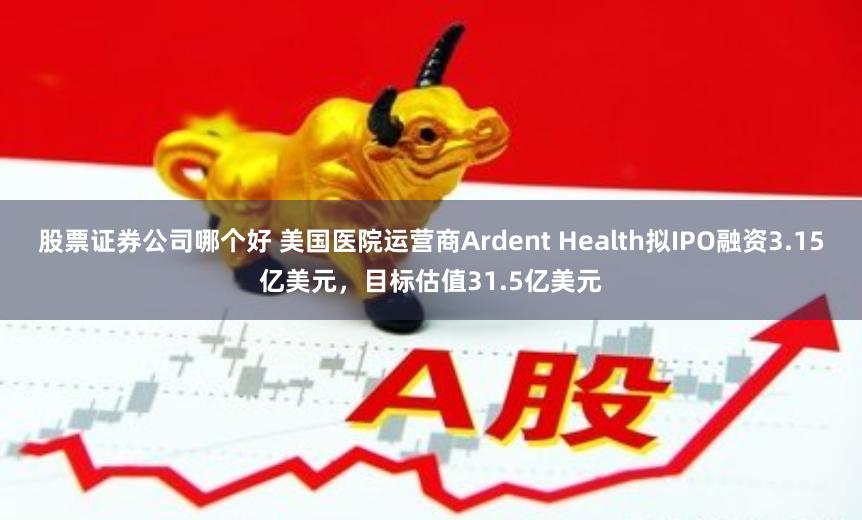 股票证券公司哪个好 美国医院运营商Ardent Health拟IPO融资3.15亿美元，目标估值31.5亿美元