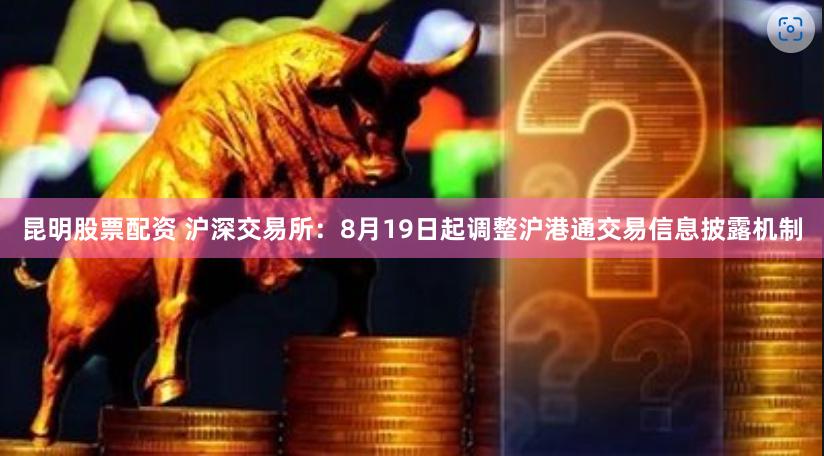 昆明股票配资 沪深交易所：8月19日起调整沪港通交易信息披露机制