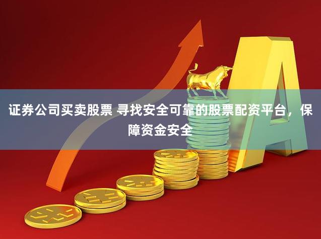 证券公司买卖股票 寻找安全可靠的股票配资平台，保障资金安全