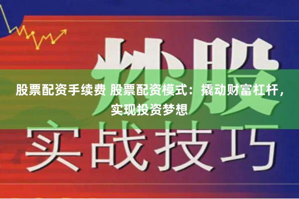 股票配资手续费 股票配资模式：撬动财富杠杆，实现投资梦想