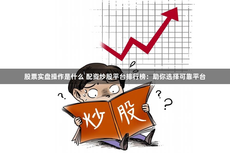 股票实盘操作是什么 配资炒股平台排行榜：助你选择可靠平台