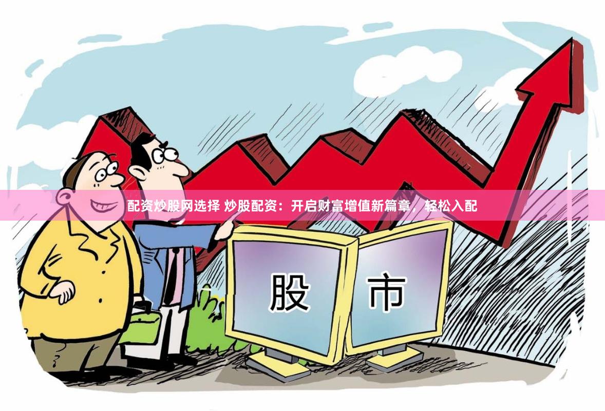 配资炒股网选择 炒股配资：开启财富增值新篇章，轻松入配