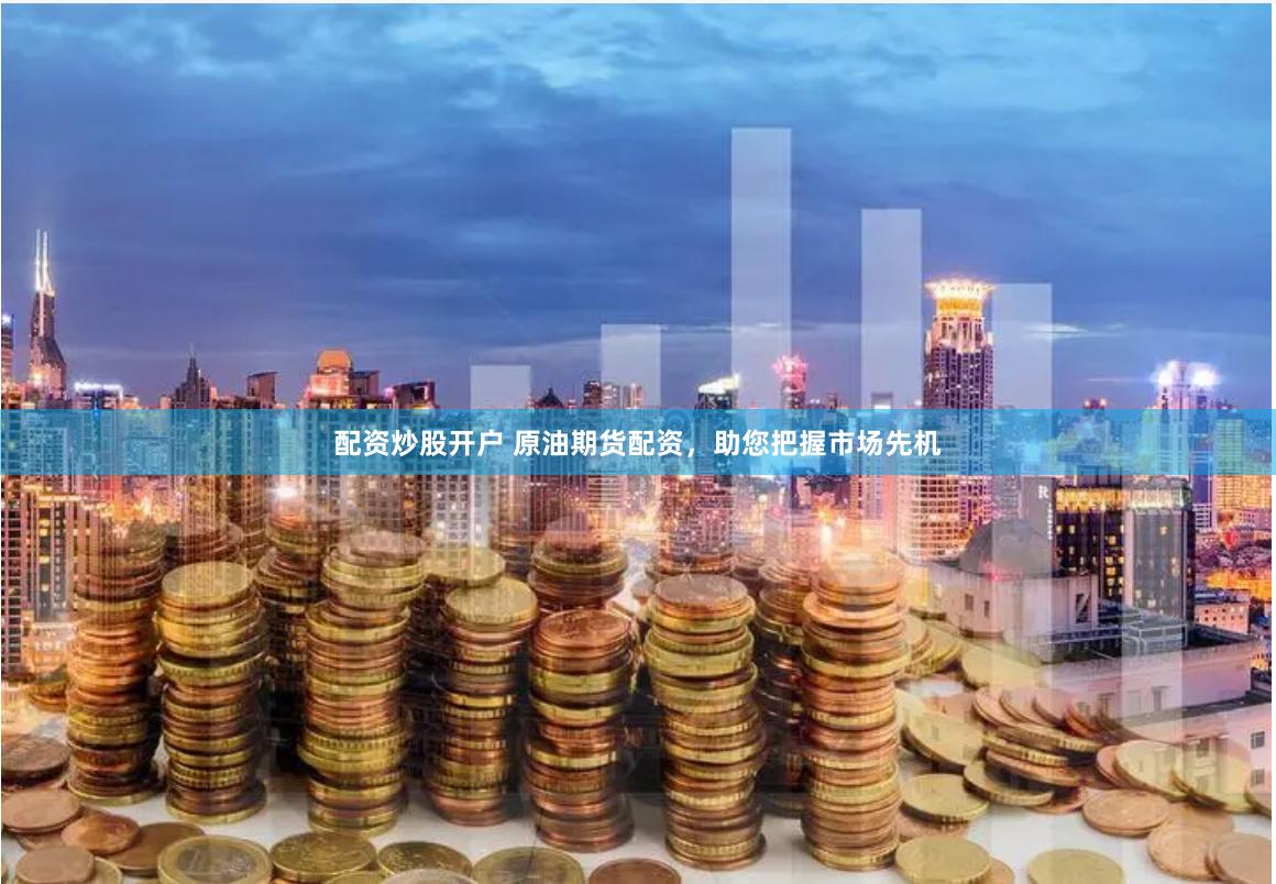 配资炒股开户 原油期货配资，助您把握市场先机