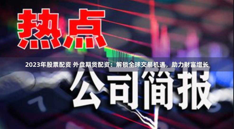 2023年股票配资 外盘期货配资：解锁全球交易机遇，助力财富增长