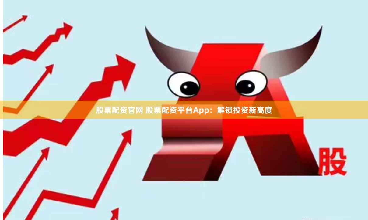 股票配资官网 股票配资平台App：解锁投资新高度
