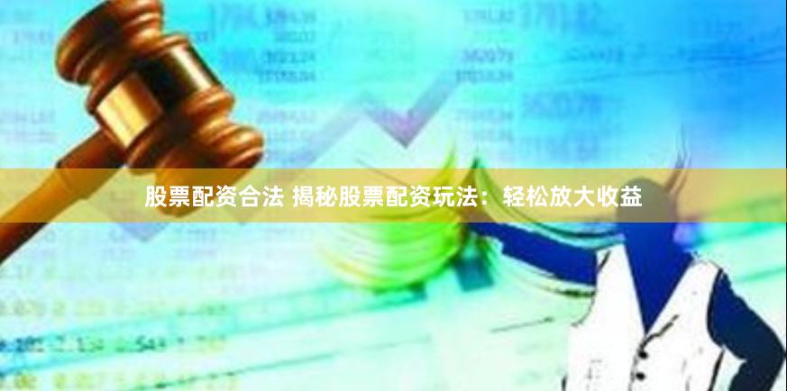 股票配资合法 揭秘股票配资玩法：轻松放大收益