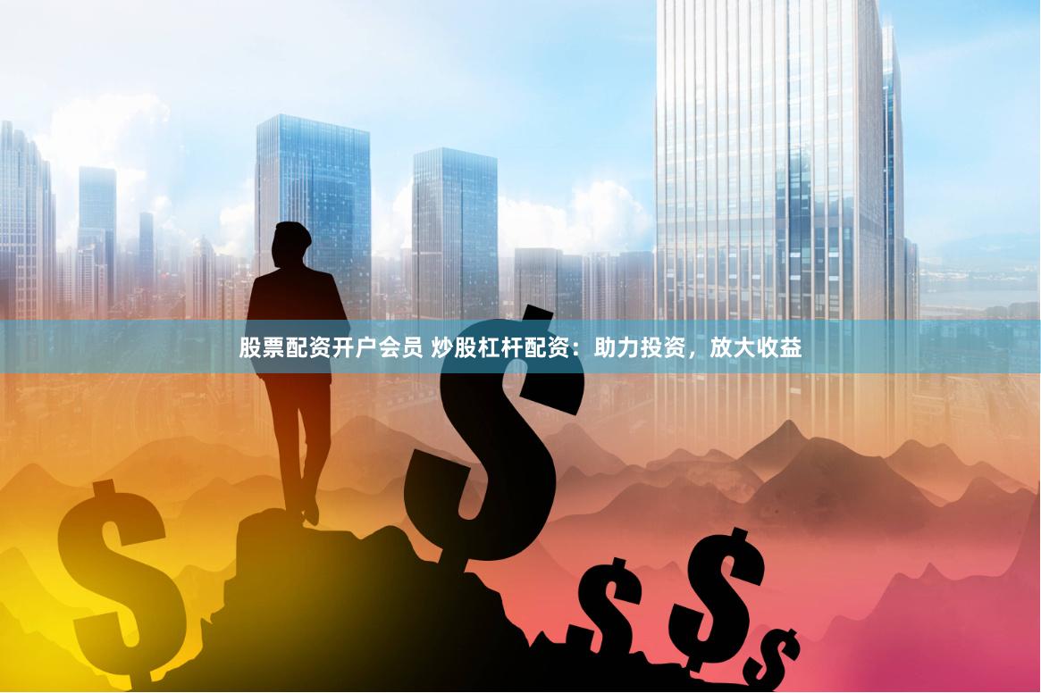 股票配资开户会员 炒股杠杆配资：助力投资，放大收益
