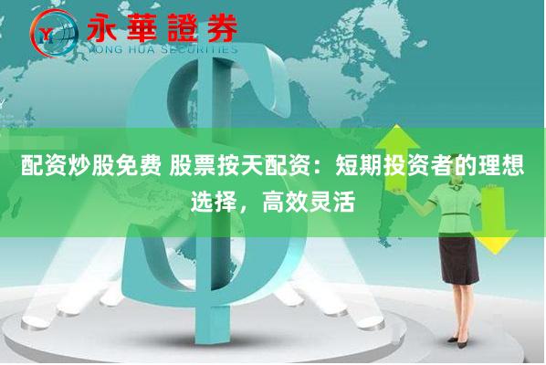 配资炒股免费 股票按天配资：短期投资者的理想选择，高效灵活