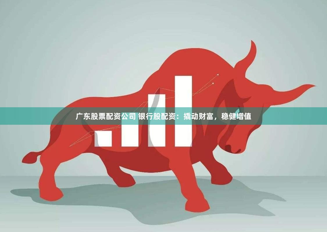 广东股票配资公司 银行股配资：撬动财富，稳健增值