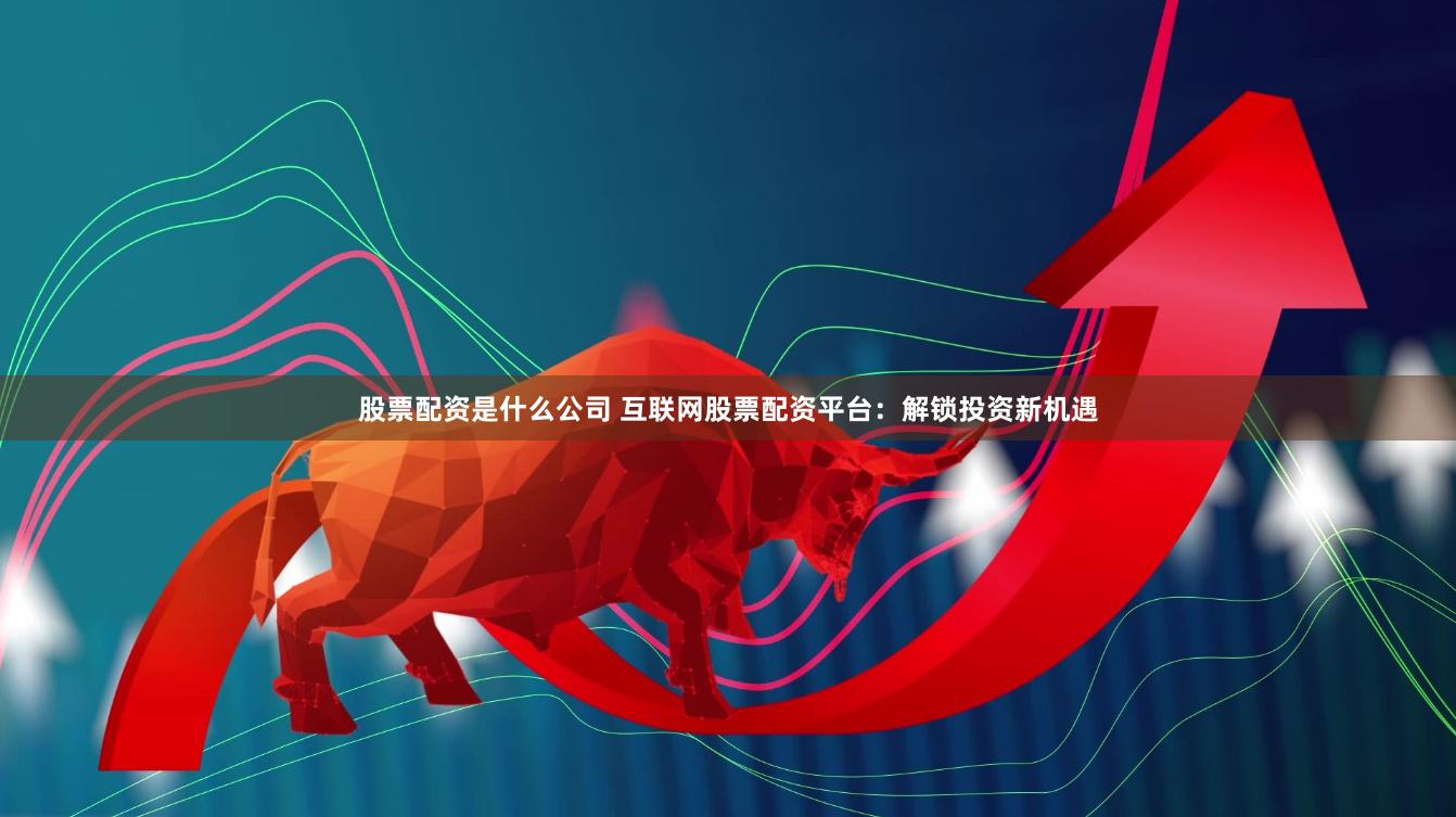 股票配资是什么公司 互联网股票配资平台：解锁投资新机遇