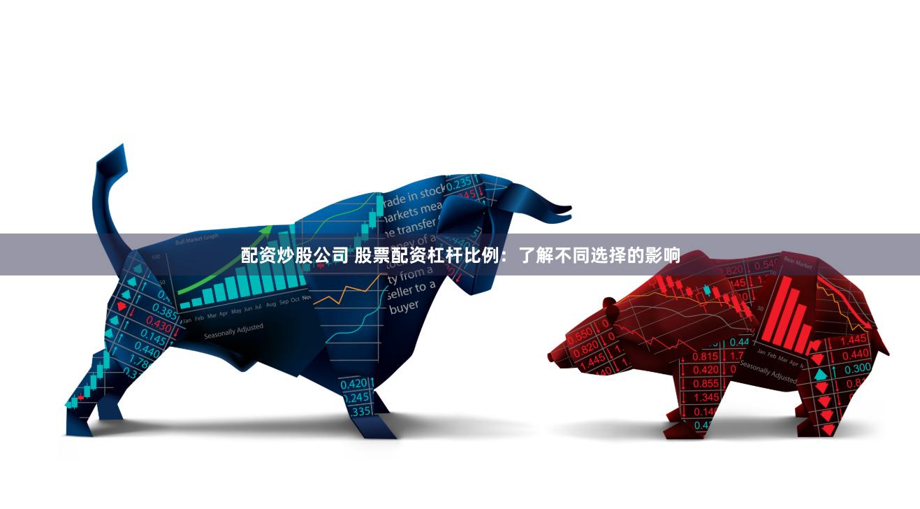 配资炒股公司 股票配资杠杆比例：了解不同选择的影响