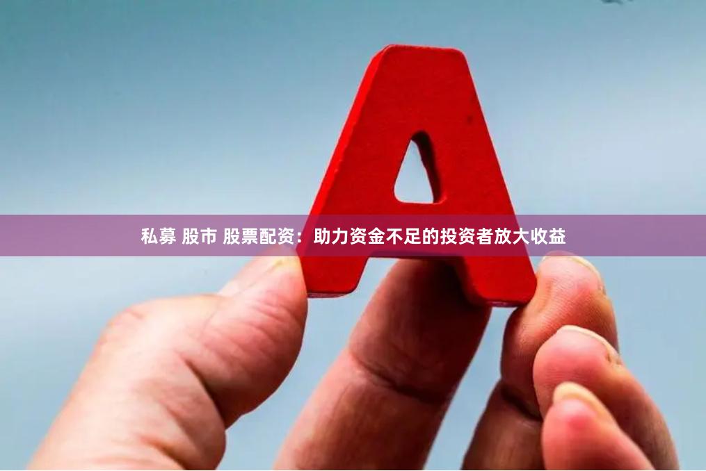 私募 股市 股票配资：助力资金不足的投资者放大收益