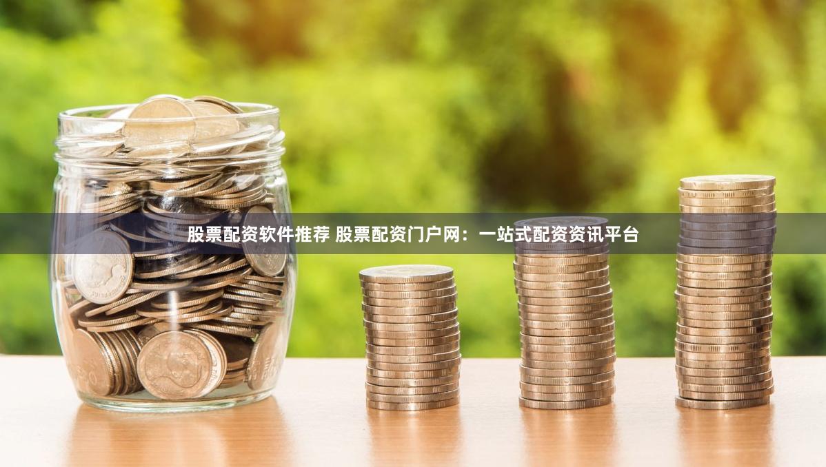 股票配资软件推荐 股票配资门户网：一站式配资资讯平台
