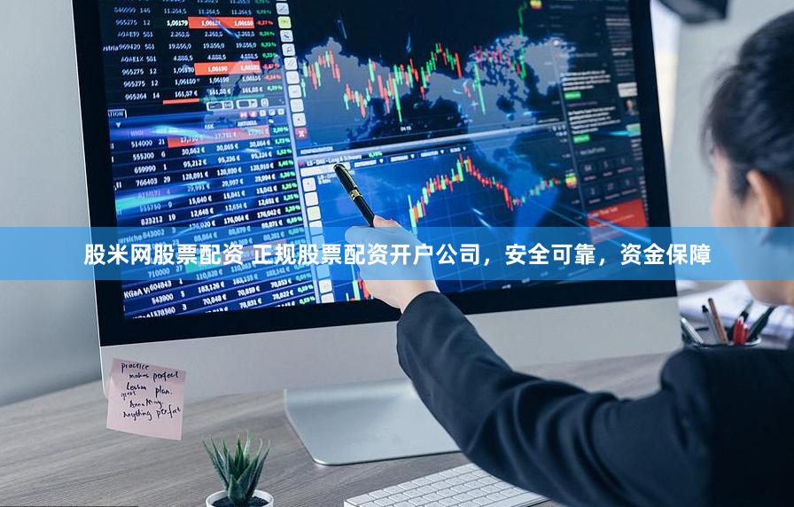 股米网股票配资 正规股票配资开户公司，安全可靠，资金保障