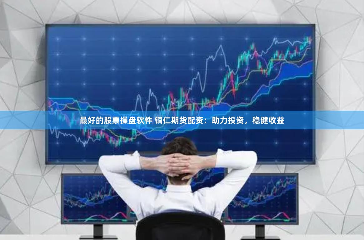 最好的股票操盘软件 铜仁期货配资：助力投资，稳健收益