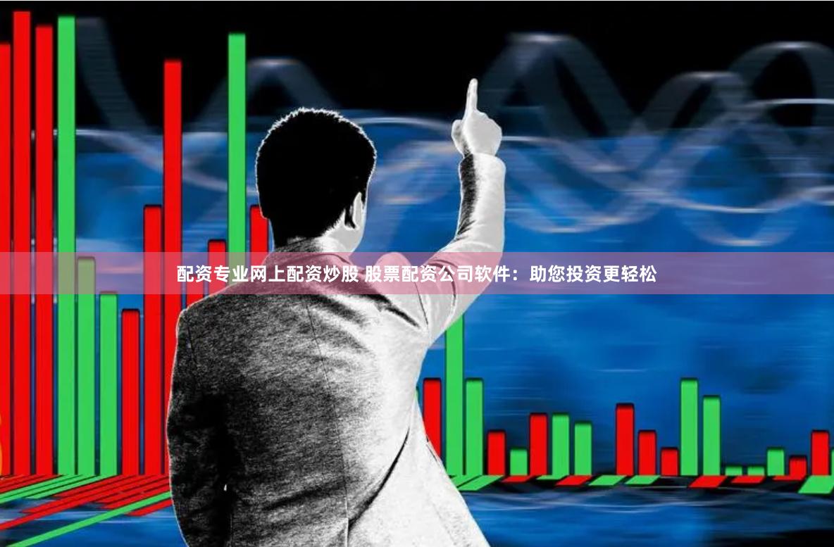 配资专业网上配资炒股 股票配资公司软件：助您投资更轻松