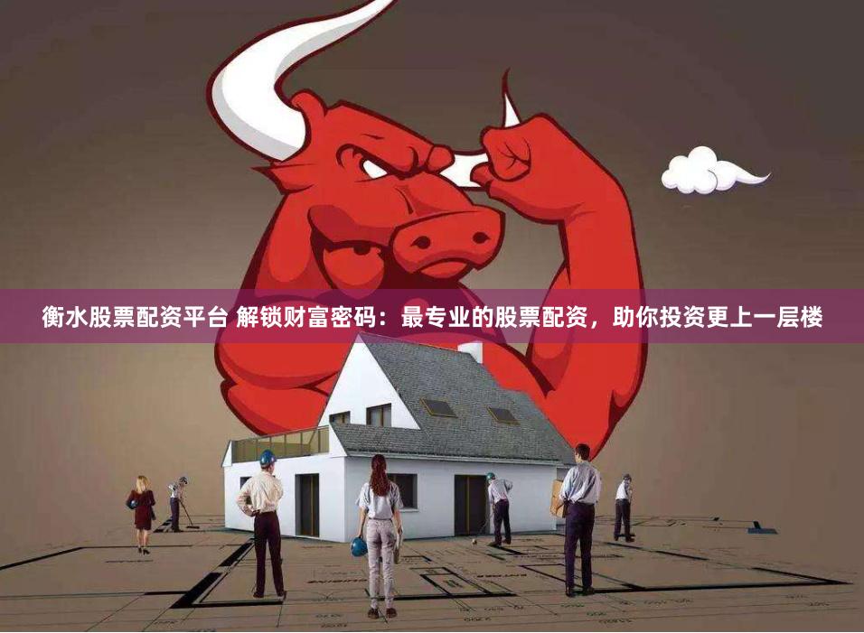 衡水股票配资平台 解锁财富密码：最专业的股票配资，助你投资更上一层楼