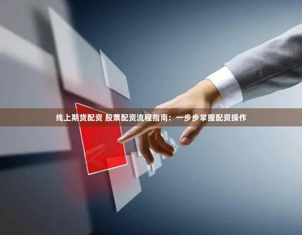 线上期货配资 股票配资流程指南：一步步掌握配资操作