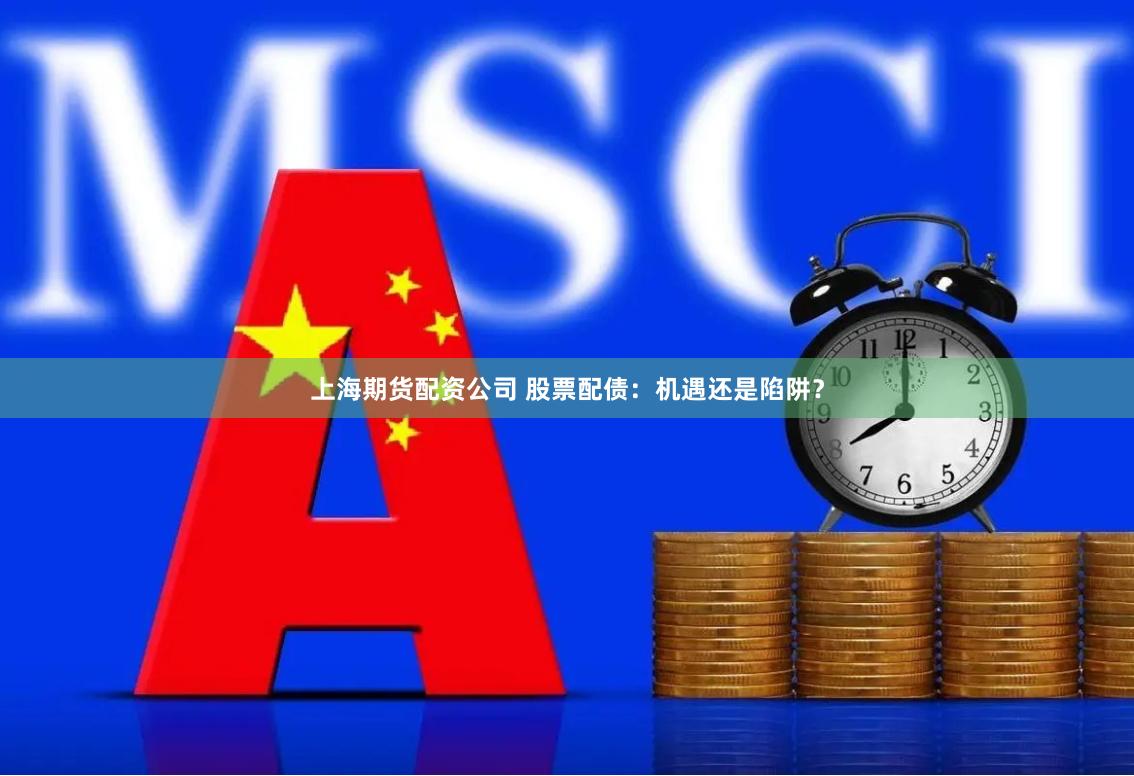 上海期货配资公司 股票配债：机遇还是陷阱？
