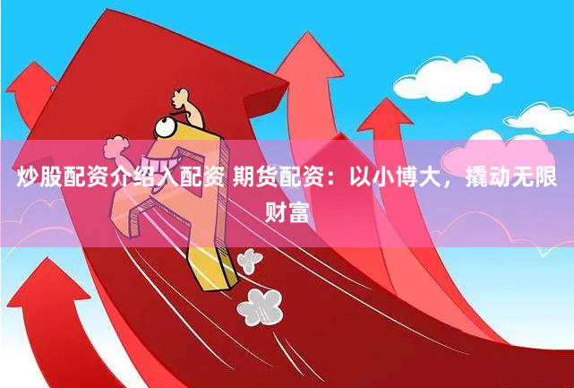 炒股配资介绍入配资 期货配资：以小博大，撬动无限财富