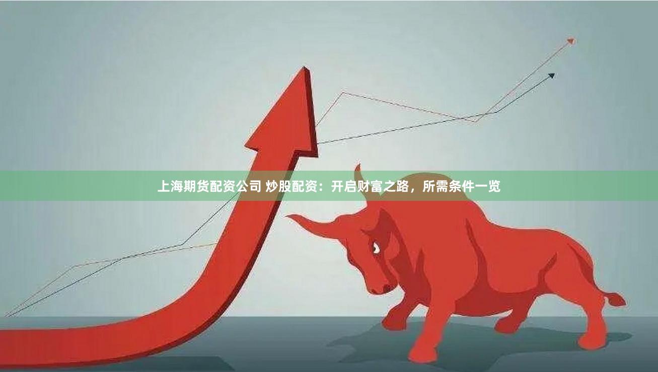上海期货配资公司 炒股配资：开启财富之路，所需条件一览