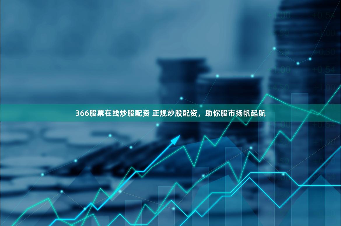 366股票在线炒股配资 正规炒股配资，助你股市扬帆起航