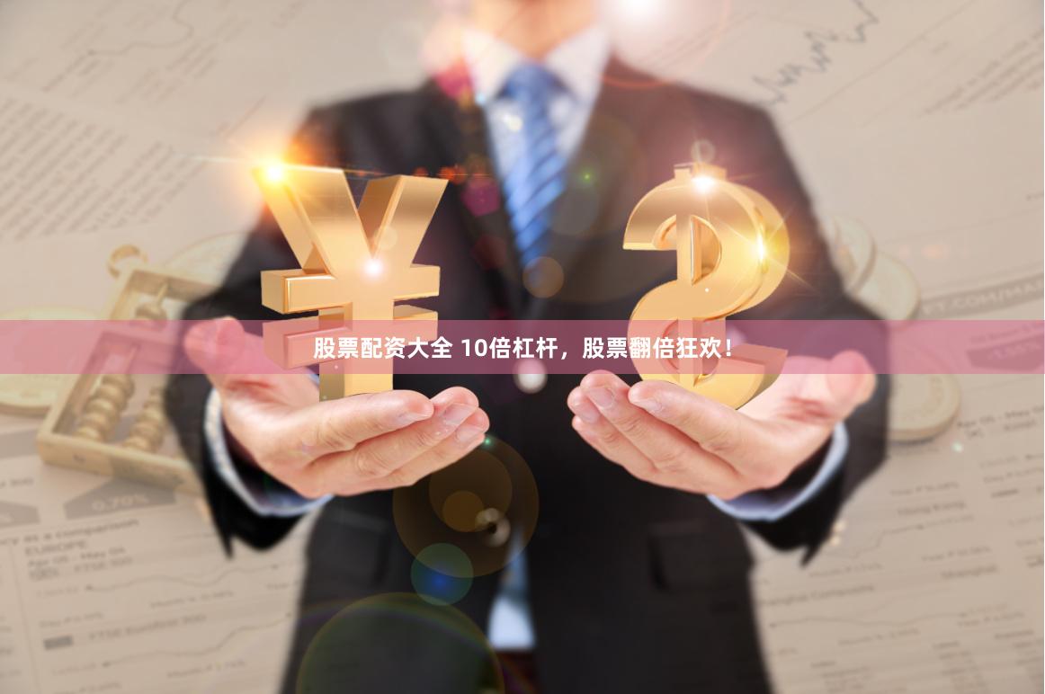股票配资大全 10倍杠杆，股票翻倍狂欢！