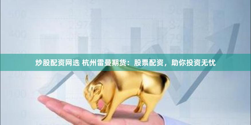 炒股配资网选 杭州雷曼期货：股票配资，助你投资无忧
