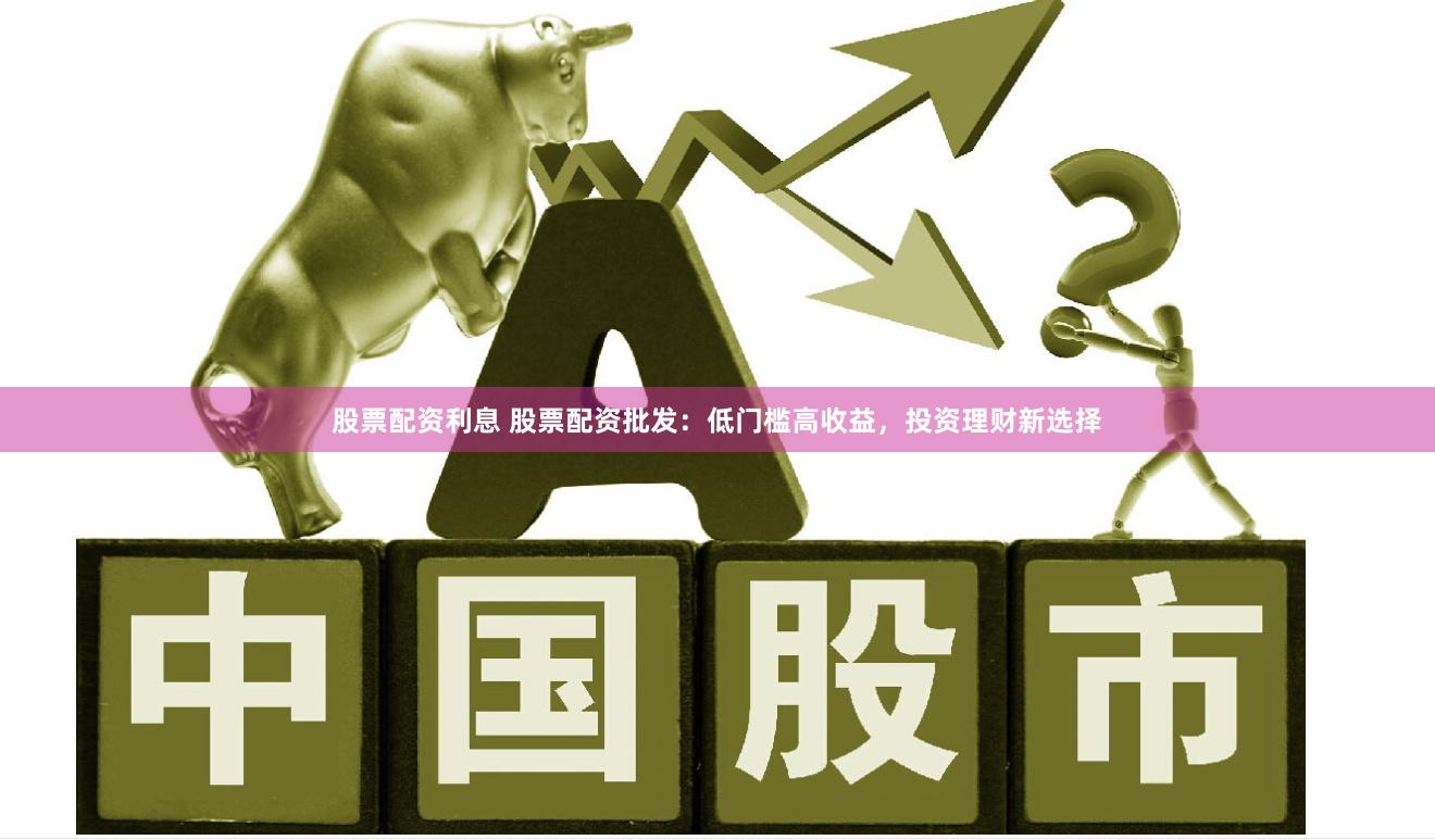 股票配资利息 股票配资批发：低门槛高收益，投资理财新选择