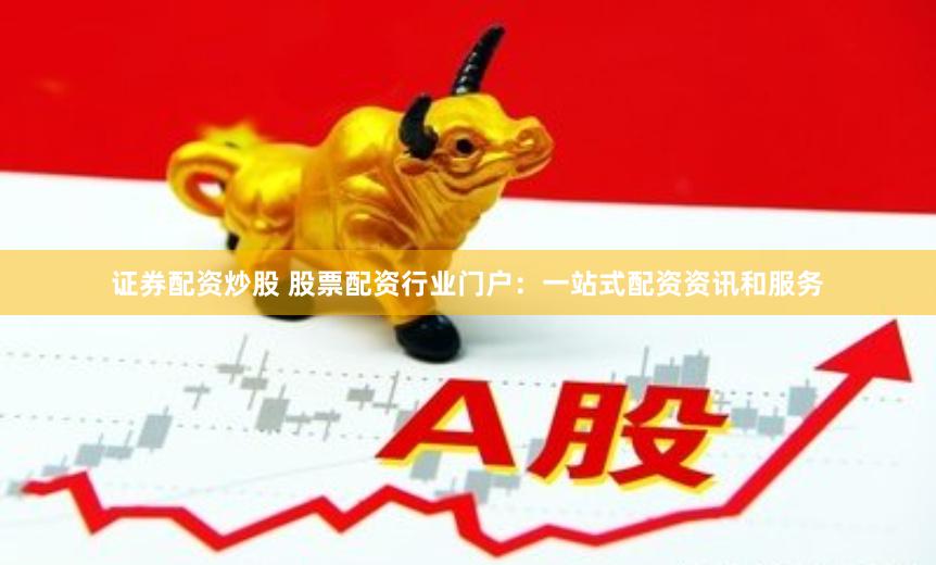 证券配资炒股 股票配资行业门户：一站式配资资讯和服务