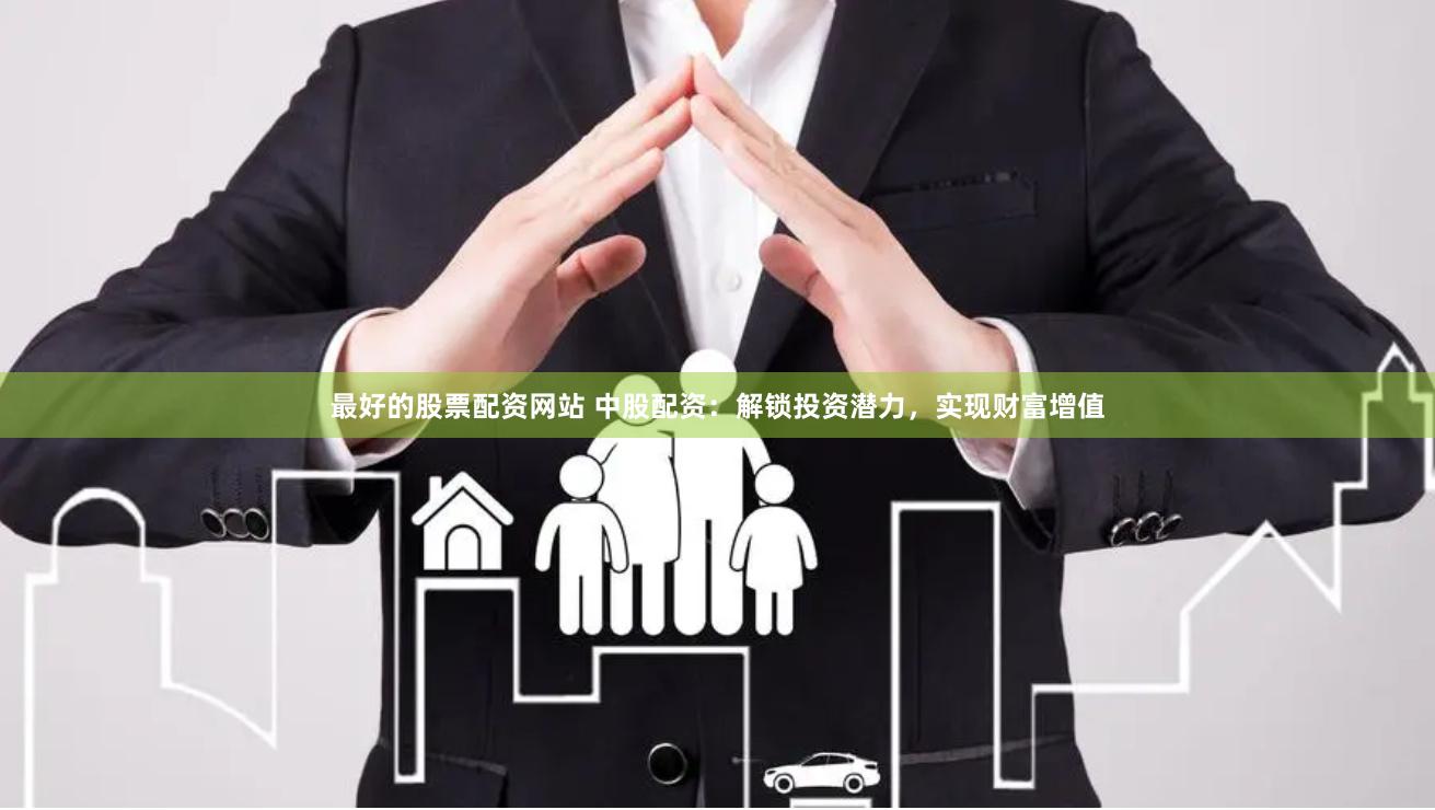最好的股票配资网站 中股配资：解锁投资潜力，实现财富增值