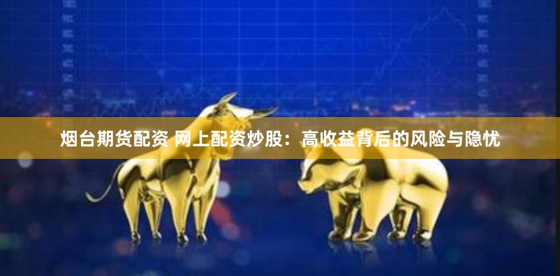 烟台期货配资 网上配资炒股：高收益背后的风险与隐忧