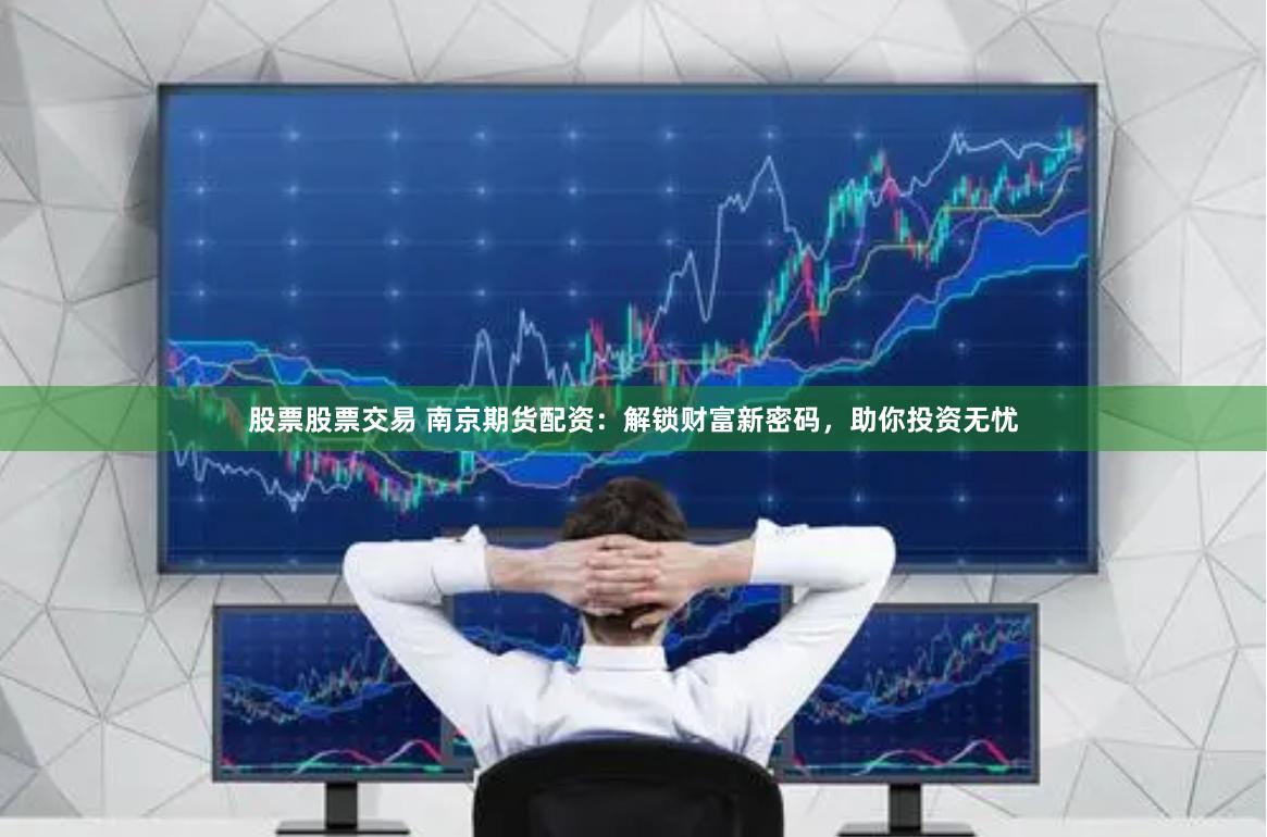 股票股票交易 南京期货配资：解锁财富新密码，助你投资无忧