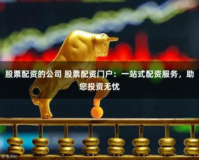 股票配资的公司 股票配资门户：一站式配资服务，助您投资无忧